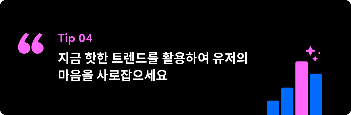 지금 핫한 트렌드를 활용하여 유저의 마음을 사로잡으세요