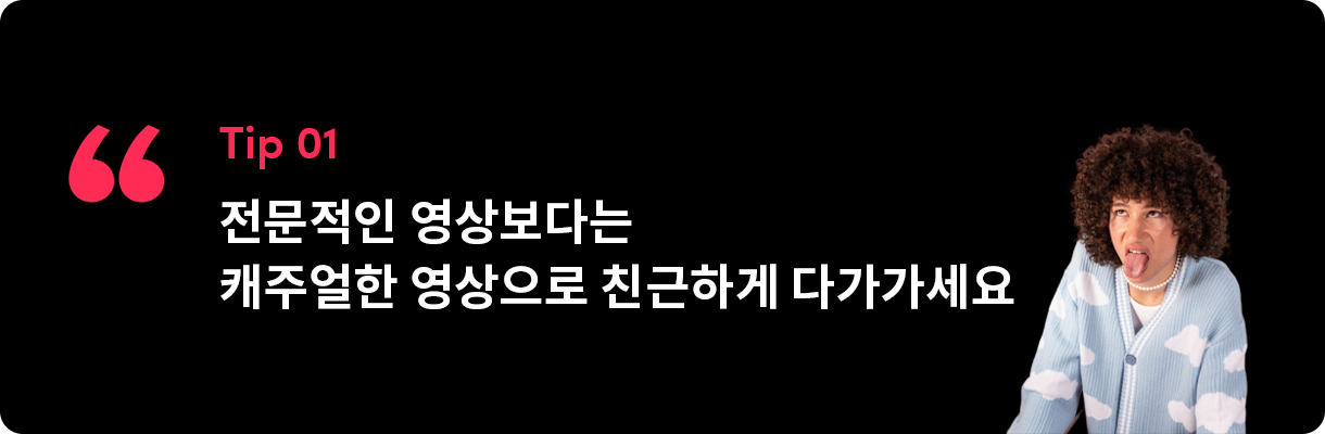 전문적인 영상보다는 캐주얼한 영상으로 친근하게 다가가세요