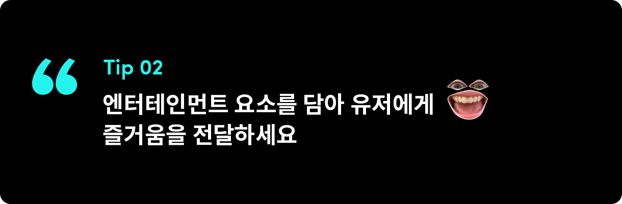 엔터테인먼트 요소를 담아 유저에게 즐거움을 전달하세요